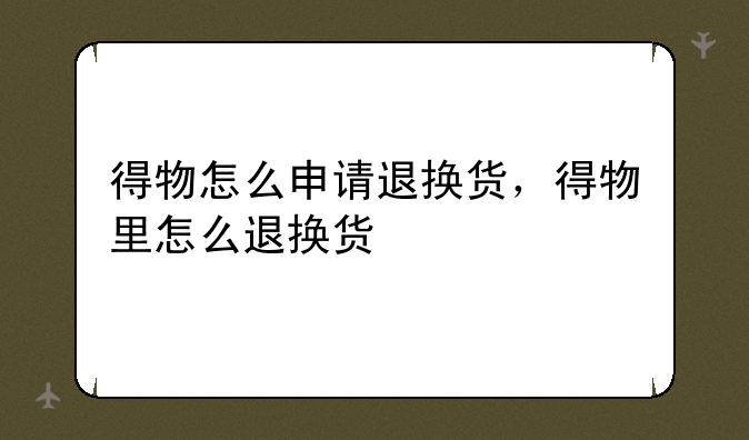 得物怎么申请退换货，得物里怎么退换货