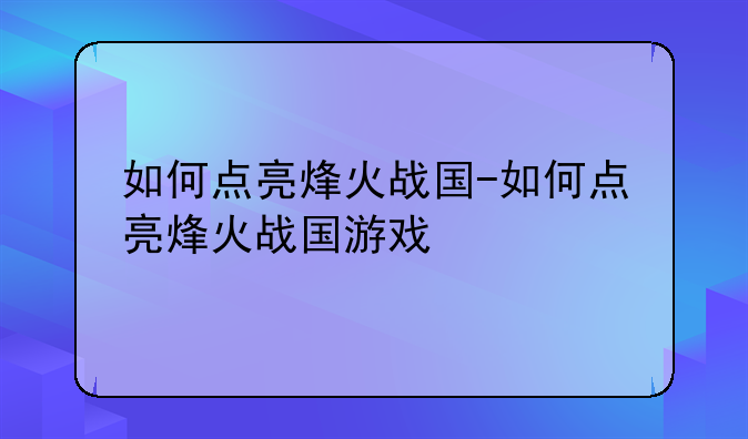 如何点亮烽火战国-如何点亮烽火战国游戏