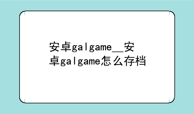 安卓galgame__安卓galgame怎么存档