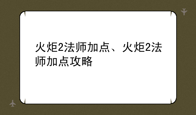 火炬2法师加点、火炬2法师加点攻略