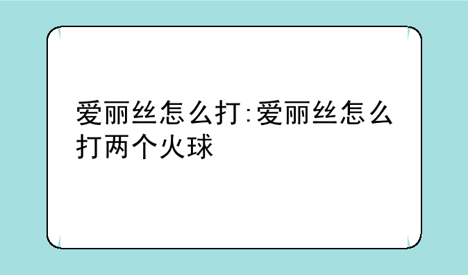 爱丽丝怎么打:爱丽丝怎么打两个火球