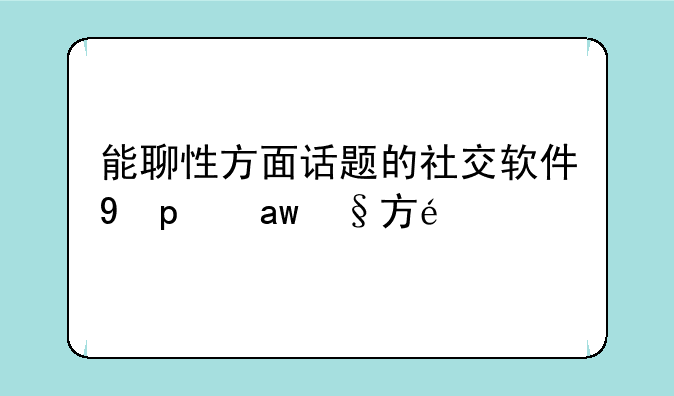 能聊性方面话题的社交软件;可以聊性的软件名