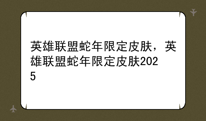 英雄联盟蛇年限定皮肤，英雄联盟蛇年限定皮肤2025