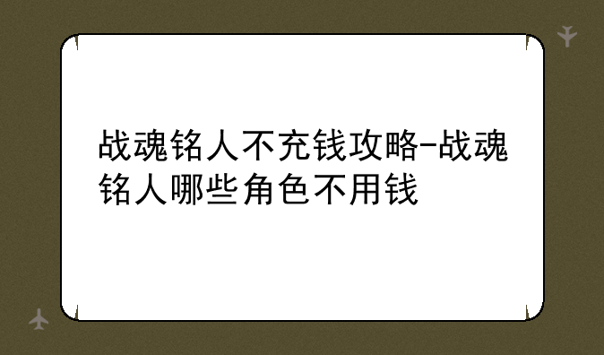 战魂铭人不充钱攻略-战魂铭人哪些角色不用钱