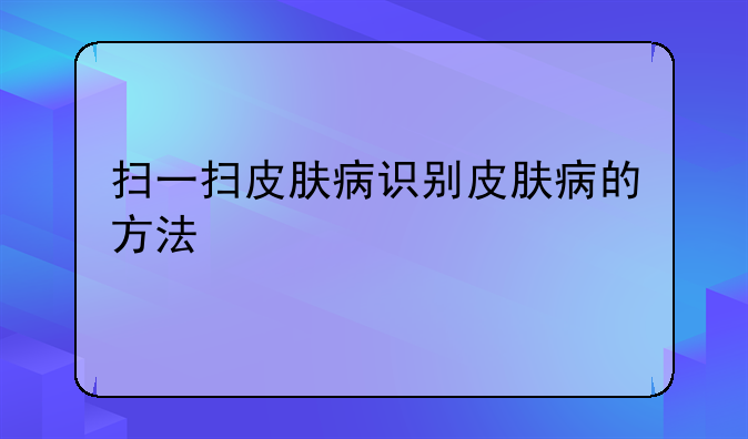 扫一扫皮肤病识别皮肤病的方法