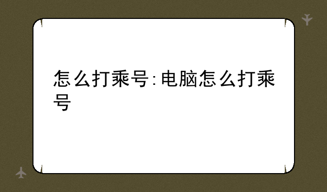 怎么打乘号:电脑怎么打乘号