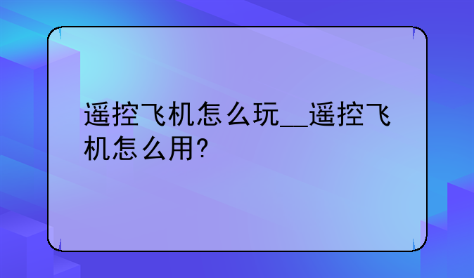 遥控飞机怎么玩__遥控飞机怎么用?