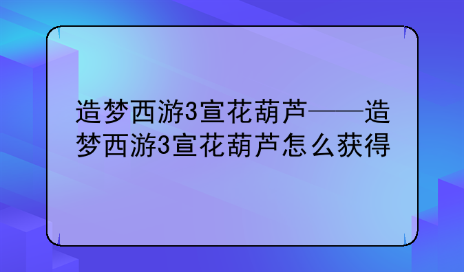 造梦西游3宣花葫芦——造梦西游3宣花葫芦怎么获得