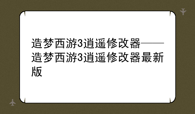 造梦西游3逍遥修改器——造梦西游3逍遥修改器最新版