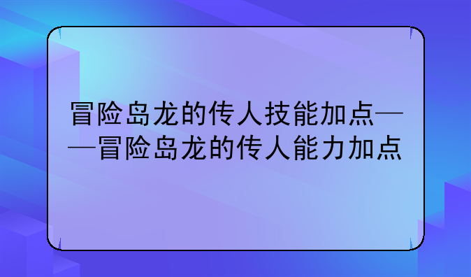 冒险岛龙的传人技能加点——冒险岛龙的传人能力加点