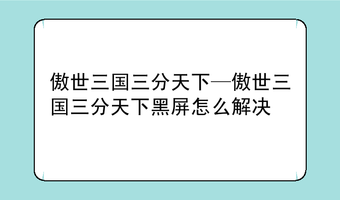 傲世三国三分天下—傲世三国三分天下黑屏怎么解决