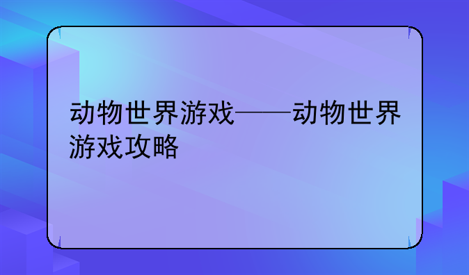 动物世界游戏——动物世界游戏攻略