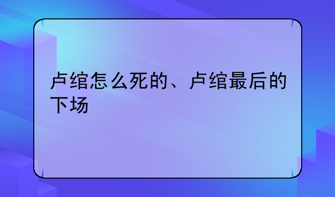 卢绾怎么死的、卢绾最后的下场