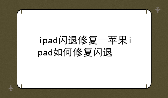 ipad闪退修复—苹果ipad如何修复闪退