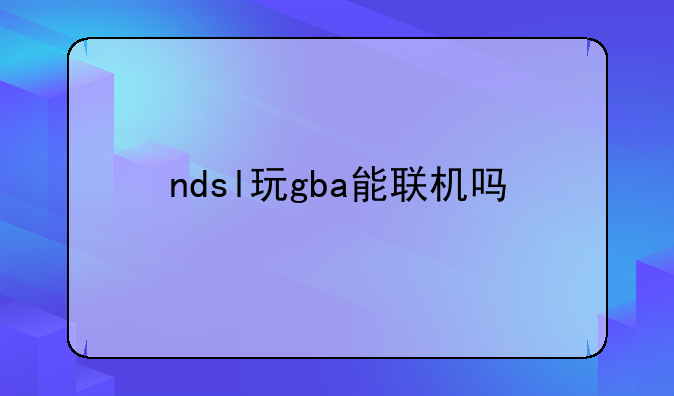 ndsl玩gba能联机吗