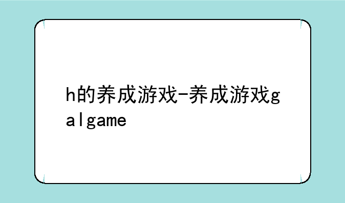 h的养成游戏-养成游戏galgame