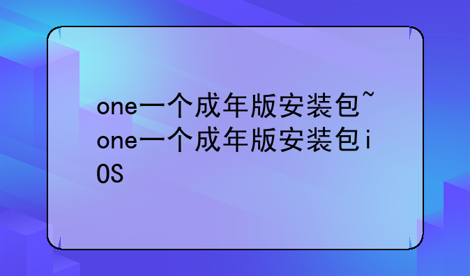 one一个成年版安装包~one一个成年版安装包iOS