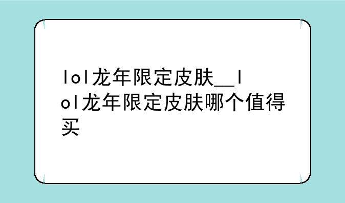 lol龙年限定皮肤__lol龙年限定皮肤哪个值得买